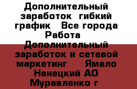 Дополнительный заработок, гибкий график - Все города Работа » Дополнительный заработок и сетевой маркетинг   . Ямало-Ненецкий АО,Муравленко г.